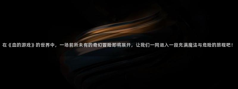 在《血的游戏》的世界中，一场前所未有的奇幻冒险即将展开，让我