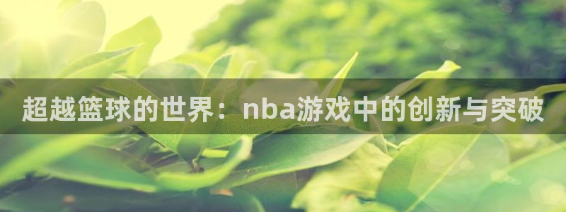  超越篮球的世界：nba游戏中的创新与突破